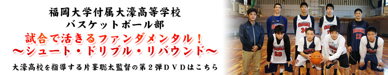 福岡大学付属大濠高等学校 バスケットボール部 試合で活きるファンダメンタル! ～シュート・ドリブル・リバウンド～ 大濠高校を指導する片峯聡太監督の第2弾DVDはこちら