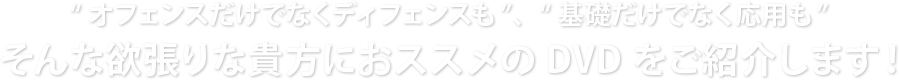 “オフェンスだけでなくディフェンスも”、“基礎だけでなく応用も”そんな欲張りな貴方におススメのDVDをご紹介します！