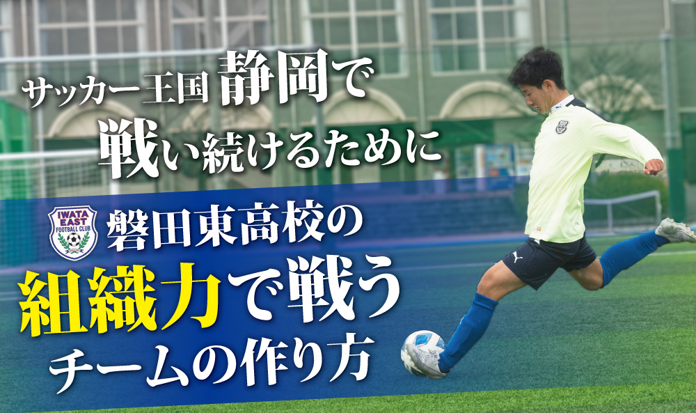 サッカー王国静岡で戦い続けるために 磐田東高校の組織力で戦うチームの作り方